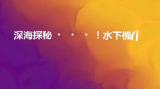 深海探秘！水下機(jī)器人揭開清淤泥的神秘面紗！
